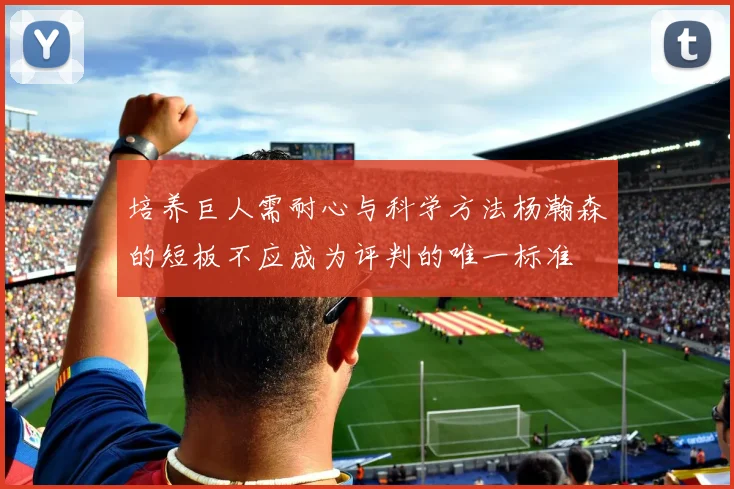 培养巨人需耐心与科学方法杨瀚森的短板不应成为评判的唯一标准