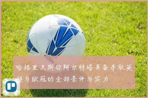 哈格里夫斯称阿尔特塔具备夺取英超与欧冠的全部条件与实力