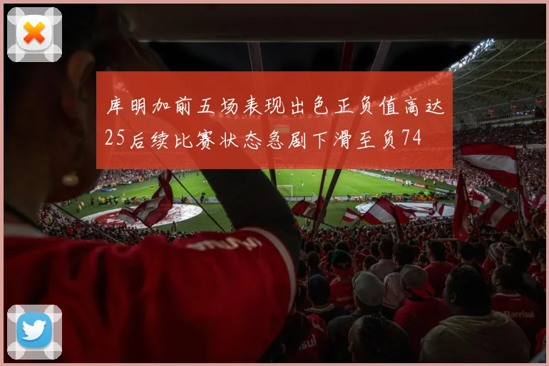 库明加前五场表现出色正负值高达25后续比赛状态急剧下滑至负74