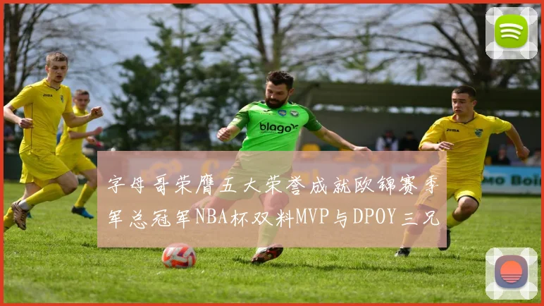 字母哥荣膺五大荣誉成就欧锦赛季军总冠军NBA杯双料MVP与DPOY三兄弟同队共创辉煌