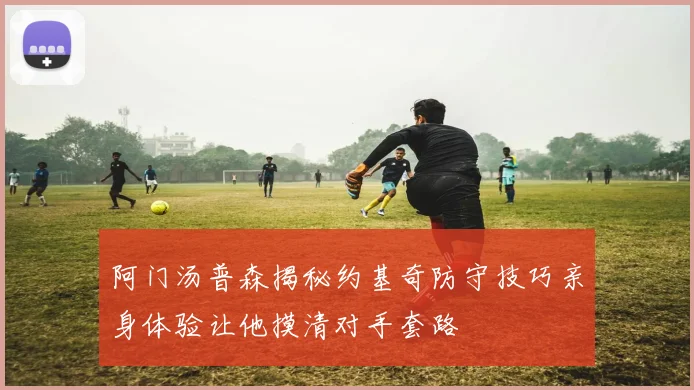 阿门汤普森揭秘约基奇防守技巧亲身体验让他摸清对手套路