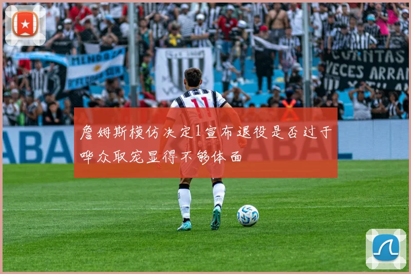 詹姆斯模仿决定1宣布退役是否过于哗众取宠显得不够体面