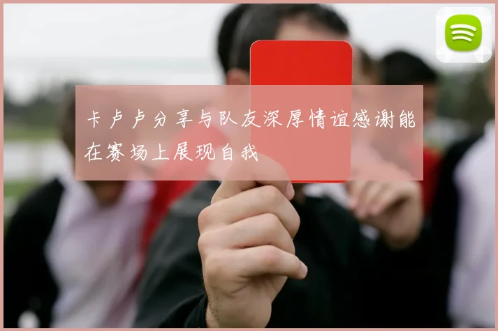卡卢卢分享与队友深厚情谊感谢能在赛场上展现自我