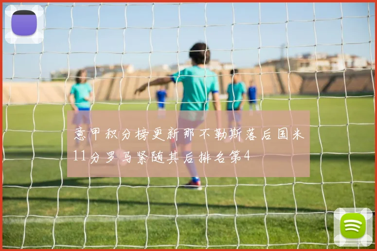 意甲积分榜更新那不勒斯落后国米11分罗马紧随其后排名第4