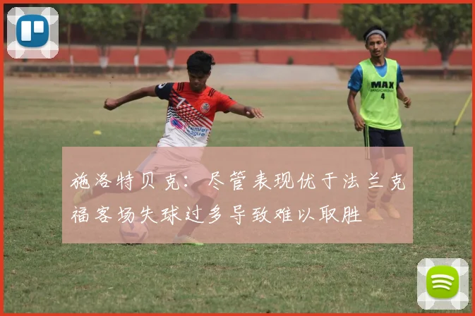 施洛特贝克：尽管表现优于法兰克福客场失球过多导致难以取胜