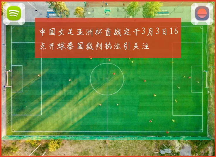 中国女足亚洲杯首战定于3月3日16点开球泰国裁判执法引关注
