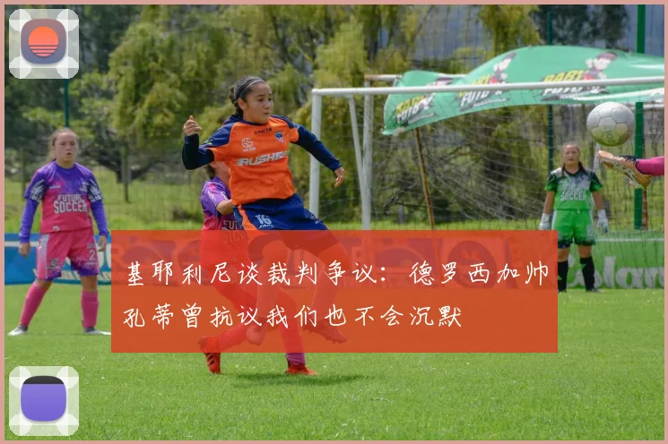 基耶利尼谈裁判争议：德罗西加帅孔蒂曾抗议我们也不会沉默