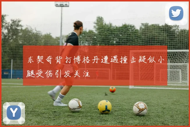 东契奇背打博格丹遭遇撞击疑似小腿受伤引发关注