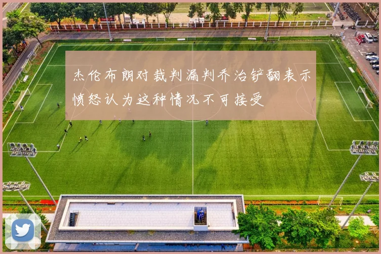 杰伦布朗对裁判漏判乔治铲翻表示愤怒认为这种情况不可接受