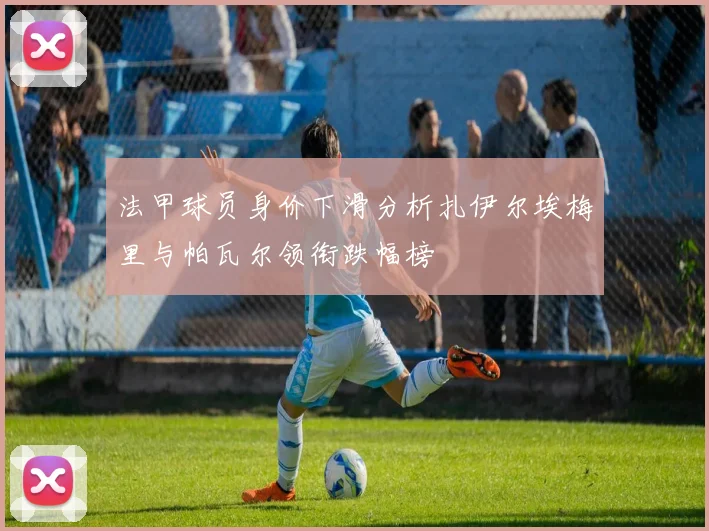 法甲球员身价下滑分析扎伊尔埃梅里与帕瓦尔领衔跌幅榜