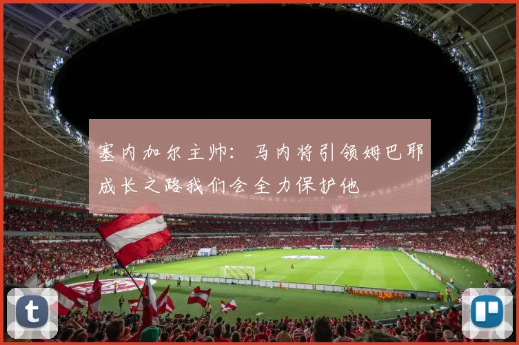 塞内加尔主帅：马内将引领姆巴耶成长之路我们会全力保护他
