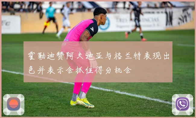 霍勒迪赞阿夫迪亚与格兰特表现出色并表示会抓住得分机会