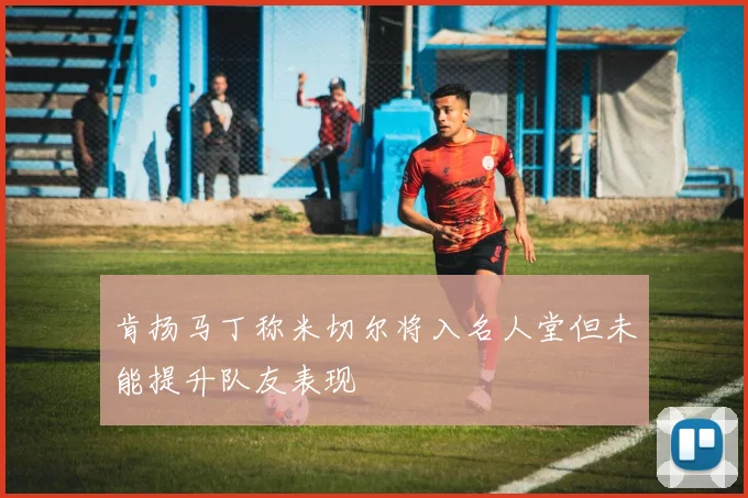 肯扬马丁称米切尔将入名人堂但未能提升队友表现