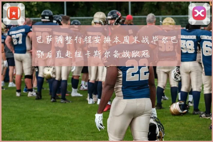 巴萨调整行程安排本周末战毕尔巴鄂后直赴纽卡斯尔备战欧冠
