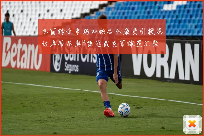 冬窗转会市场回顾各队最贵引援恩佐库蒂尼奥B费范戴克等球星汇聚