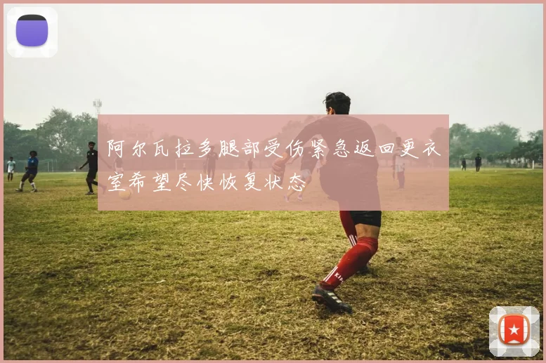 阿尔瓦拉多腿部受伤紧急返回更衣室希望尽快恢复状态