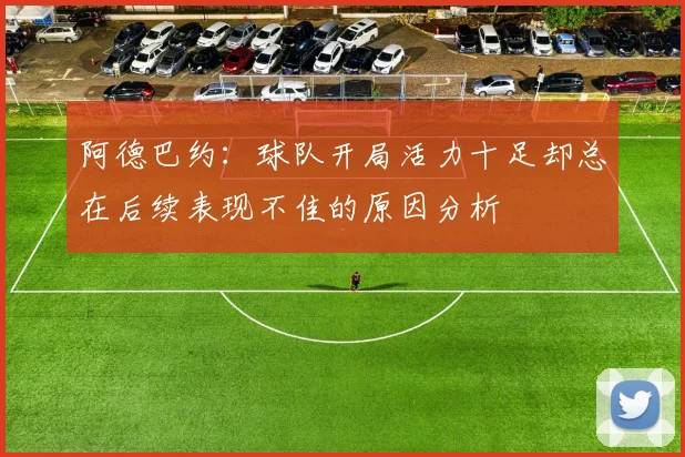 阿德巴约：球队开局活力十足却总在后续表现不佳的原因分析