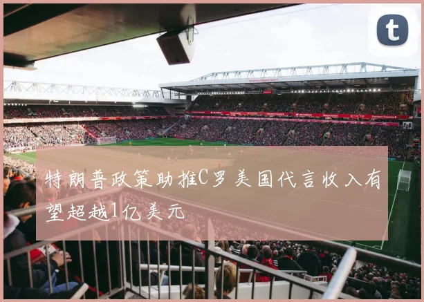 特朗普政策助推C罗美国代言收入有望超越1亿美元