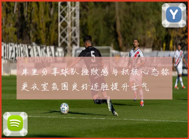 库里分享球队挫败感与积极心态称更衣室氛围良好连胜提升士气