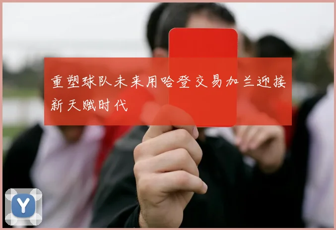 重塑球队未来用哈登交易加兰迎接新天赋时代