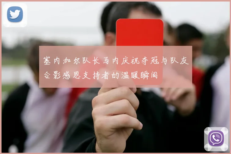 塞内加尔队长马内庆祝夺冠与队友合影感恩支持者的温暖瞬间