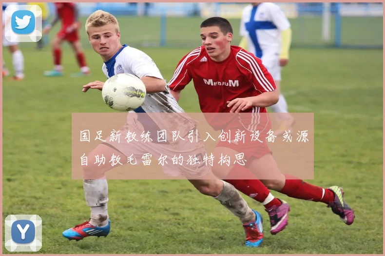 国足新教练团队引入创新设备或源自助教毛雷尔的独特构思