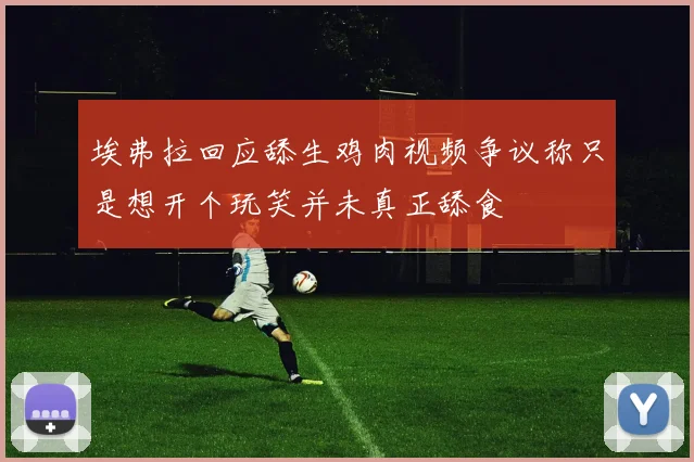 埃弗拉回应舔生鸡肉视频争议称只是想开个玩笑并未真正舔食