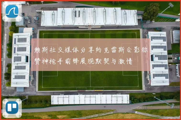 赖斯社交媒体分享约克雷斯合影称赞神枪手前锋展现默契与激情
