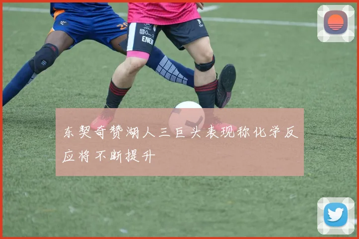 东契奇赞湖人三巨头表现称化学反应将不断提升