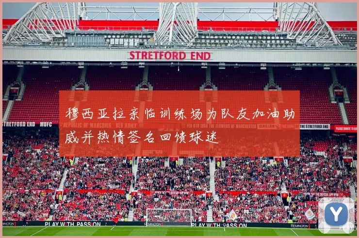穆西亚拉亲临训练场为队友加油助威并热情签名回馈球迷