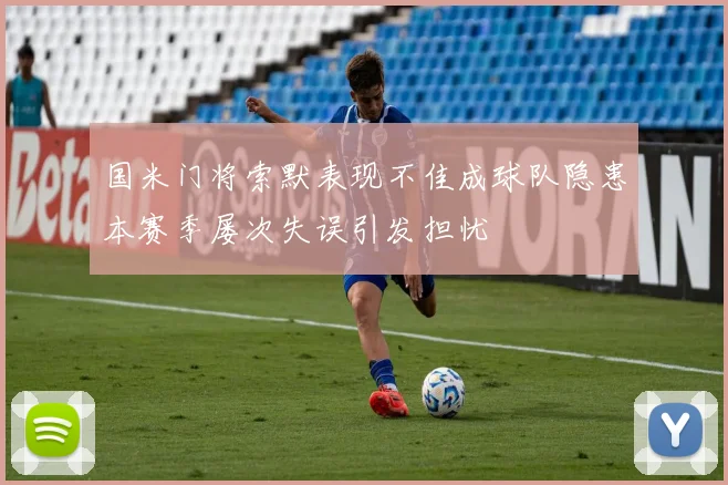 国米门将索默表现不佳成球队隐患本赛季屡次失误引发担忧
