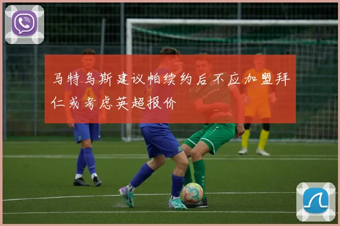 马特乌斯建议帕续约后不应加盟拜仁或考虑英超报价