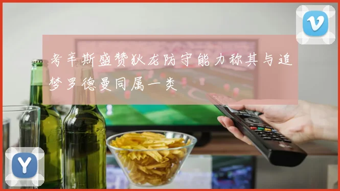 考辛斯盛赞狄龙防守能力称其与追梦罗德曼同属一类