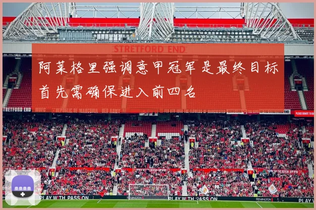阿莱格里强调意甲冠军是最终目标首先需确保进入前四名