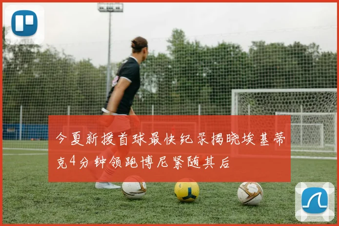 今夏新援首球最快纪录揭晓埃基蒂克4分钟领跑博尼紧随其后