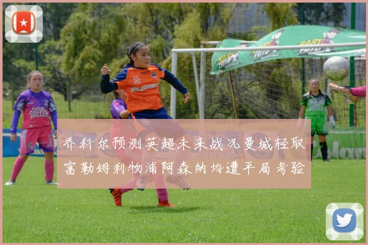 乔科尔预测英超未来战况曼城轻取富勒姆利物浦阿森纳均遭平局考验