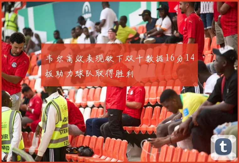 韦尔高效表现砍下双十数据16分14板助力球队取得胜利