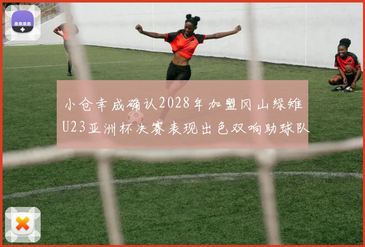 小仓幸成确认2028年加盟冈山绿雉U23亚洲杯决赛表现出色双响助球队夺冠