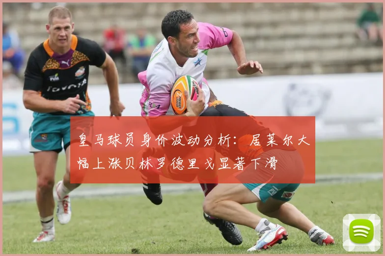 皇马球员身价波动分析：居莱尔大幅上涨贝林罗德里戈显著下滑