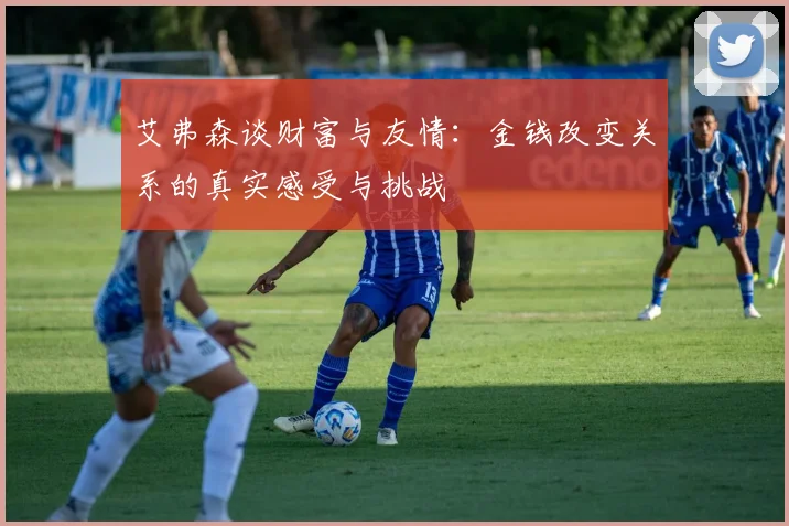 艾弗森谈财富与友情：金钱改变关系的真实感受与挑战