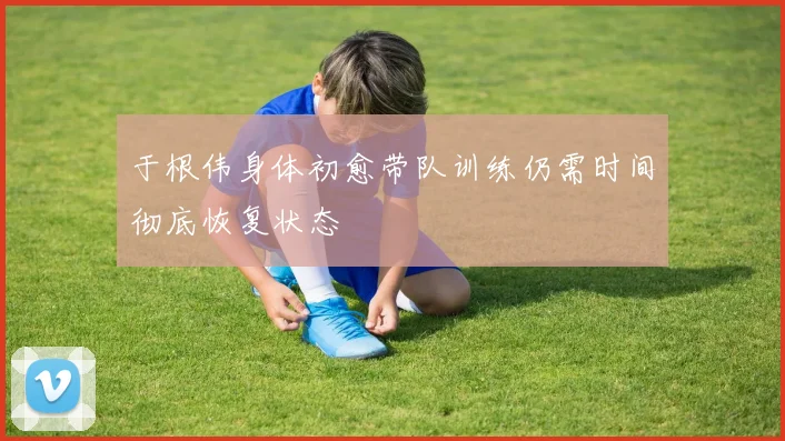 于根伟身体初愈带队训练仍需时间彻底恢复状态