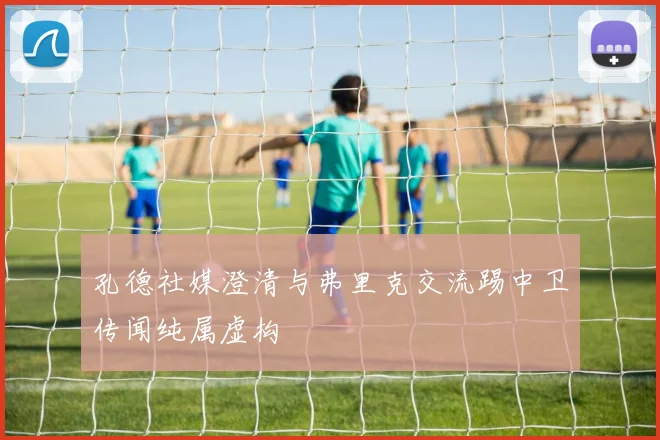 孔德社媒澄清与弗里克交流踢中卫传闻纯属虚构
