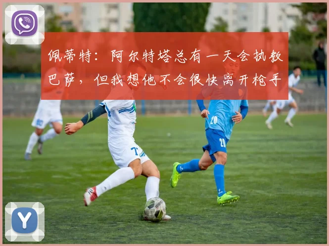 佩蒂特：阿尔特塔总有一天会执教巴萨，但我想他不会很快离开枪手