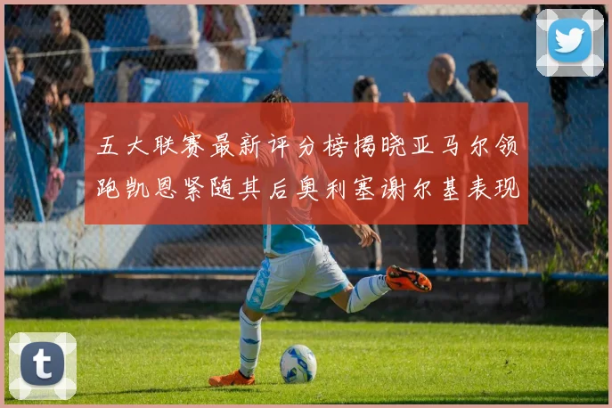 五大联赛最新评分榜揭晓亚马尔领跑凯恩紧随其后奥利塞谢尔基表现亮眼