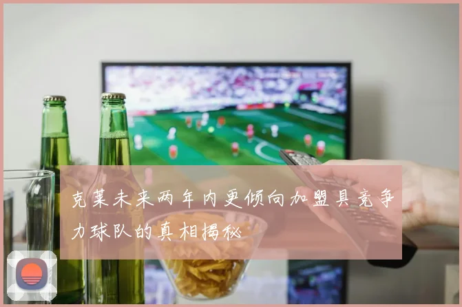 克莱未来两年内更倾向加盟具竞争力球队的真相揭秘