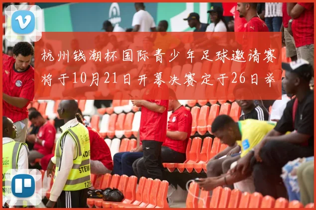 杭州钱潮杯国际青少年足球邀请赛将于10月21日开幕决赛定于26日举行