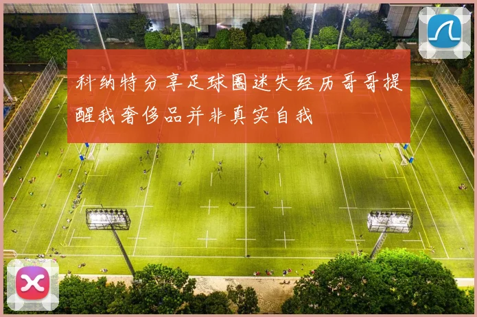 科纳特分享足球圈迷失经历哥哥提醒我奢侈品并非真实自我