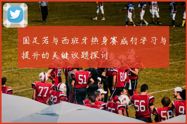 国足若与西班牙热身赛成行学习与提升的关键议题探讨