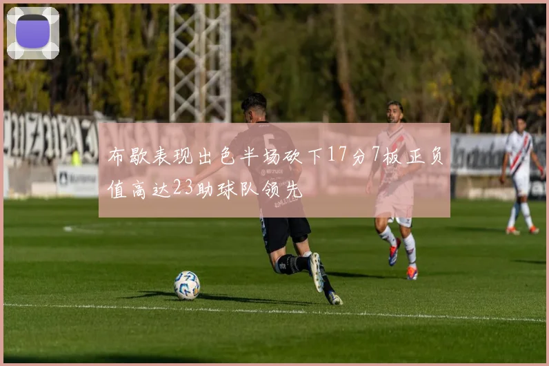 布歇表现出色半场砍下17分7板正负值高达23助球队领先