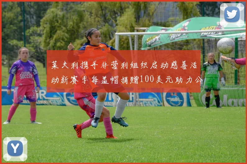 莱夫利携手非营利组织启动慈善活动新赛季每盖帽捐赠100美元助力公益